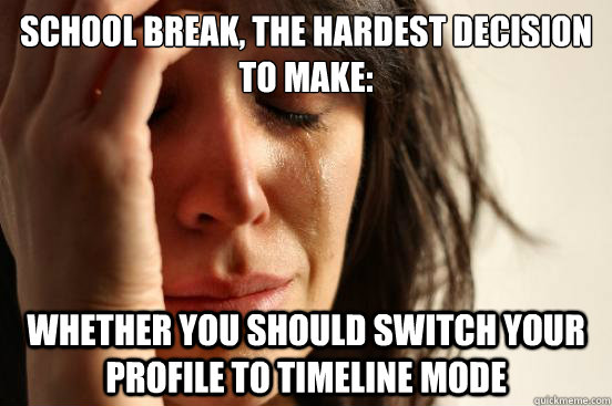 School Break, The hardest decision to make:  whether you should switch your profile to timeline mode   First World Problems