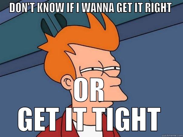 DON'T KNOW IF I WANNA GET IT RIGHT OR GET IT TIGHT Futurama Fry