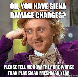 Oh, you have Siena damage charges? Please tell me how they are worse than Plassman freshman year. - Oh, you have Siena damage charges? Please tell me how they are worse than Plassman freshman year.  Misc