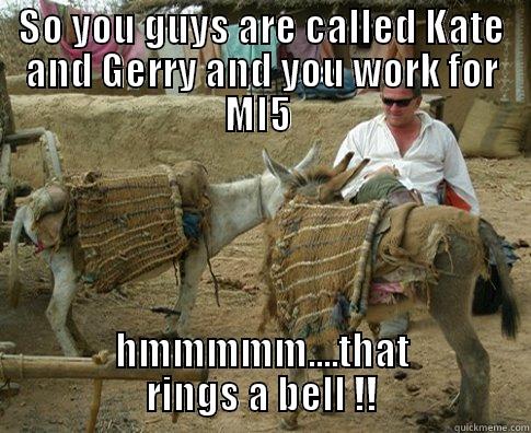SO YOU GUYS ARE CALLED KATE AND GERRY AND YOU WORK FOR MI5  HMMMMM....THAT RINGS A BELL !! Misc