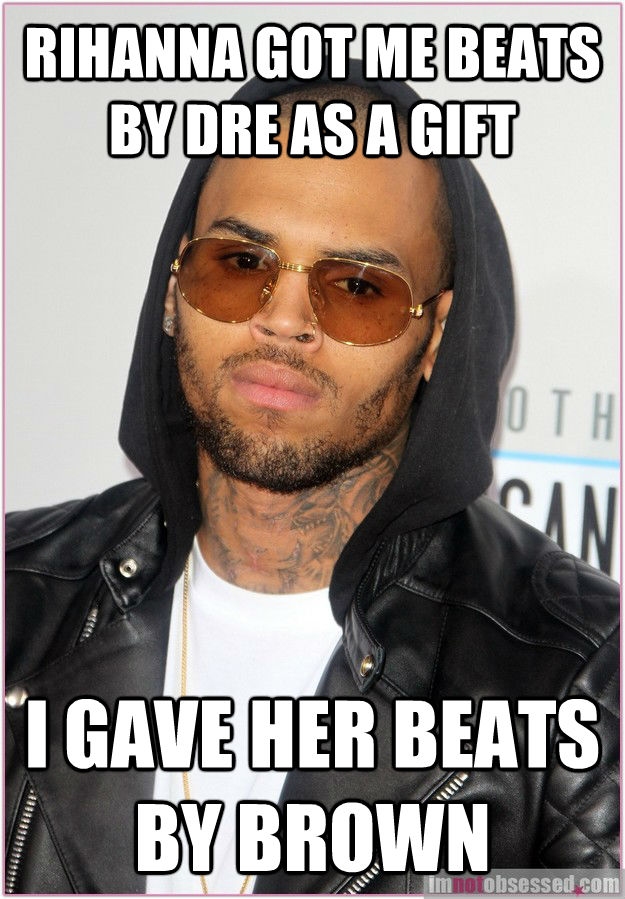 RIHANNA GOT ME BEATS BY DRE AS A GIFT I GAVE HER BEATS BY BROWN - RIHANNA GOT ME BEATS BY DRE AS A GIFT I GAVE HER BEATS BY BROWN  untitled meme