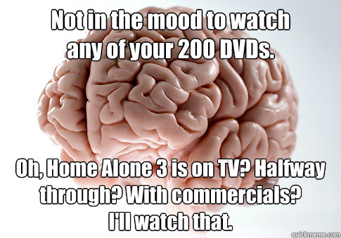 Not in the mood to watch 
any of your 200 DVDs. Oh, Home Alone 3 is on TV? Halfway through? With commercials? 
I'll watch that.    - Not in the mood to watch 
any of your 200 DVDs. Oh, Home Alone 3 is on TV? Halfway through? With commercials? 
I'll watch that.     Scumbag Brain