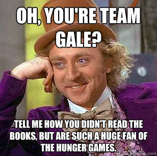 Oh, you're Team Gale? Tell me how you didn't read the books, but are such a huge fan of The Hunger Games. - Oh, you're Team Gale? Tell me how you didn't read the books, but are such a huge fan of The Hunger Games.  Condescending Wonka