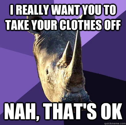 i really want you to take your clothes off nah, that's ok  Sexually Oblivious Rhino