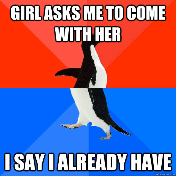 Girl asks me to come with her I say I already have - Girl asks me to come with her I say I already have  Socially Awesome Awkward Penguin