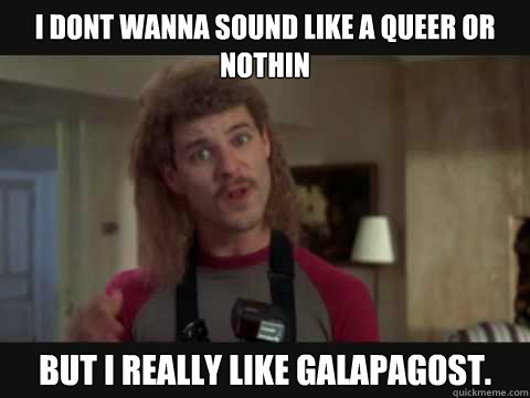 i dont wanna sound like a queer or nothin but i really like galapagost.  orgazmo