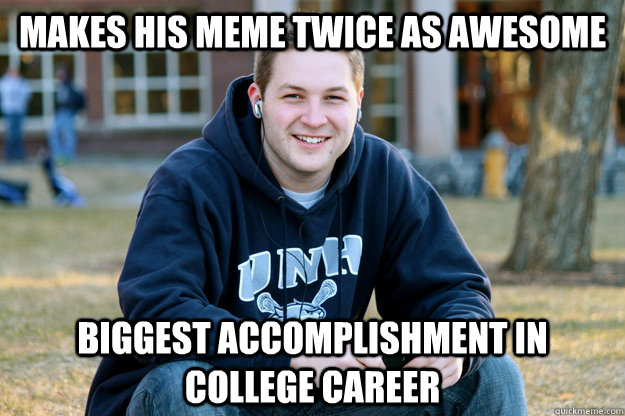 makes his meme twice as awesome Biggest accomplishment in college career - makes his meme twice as awesome Biggest accomplishment in college career  College Freshman UPDATED