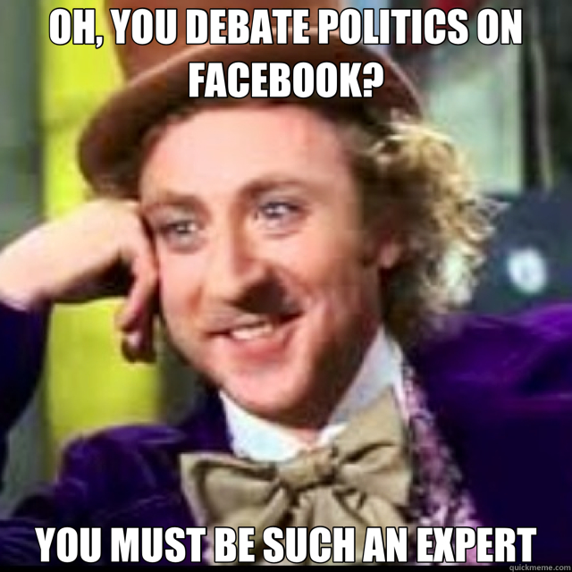 OH, YOU DEBATE POLITICS ON FACEBOOK? YOU MUST BE SUCH AN EXPERT - OH, YOU DEBATE POLITICS ON FACEBOOK? YOU MUST BE SUCH AN EXPERT  Facebook Politics