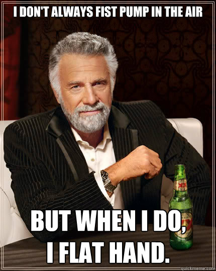 I don't always fist pump in the air but when i do, 
i flat hand.  Dos Equis man