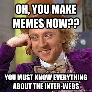 Oh, You Make Memes now?? You must know everything about the inter-webs  Condescending Wonka