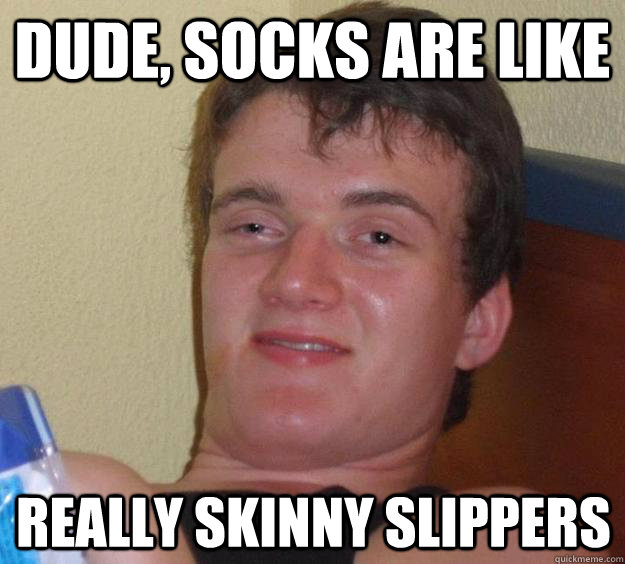 dude, Socks are like Really skinny slippers  10 Guy