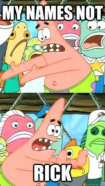 my names not rick  Push it somewhere else Patrick