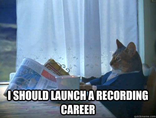 
 I should launch a recording career  The One Percent Cat