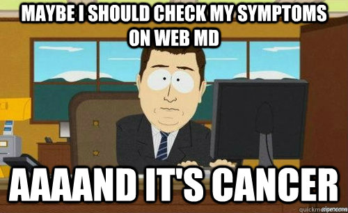 MAYBE I SHOULD CHECK MY SYMPTOMS ON WEB MD AAAAND IT'S CANCER  anditsgone