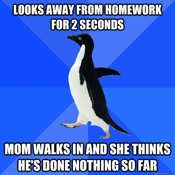 Looks away from homework for 2 seconds Mom walks in and she thinks he's done nothing so far  Socially Awkward Penguin