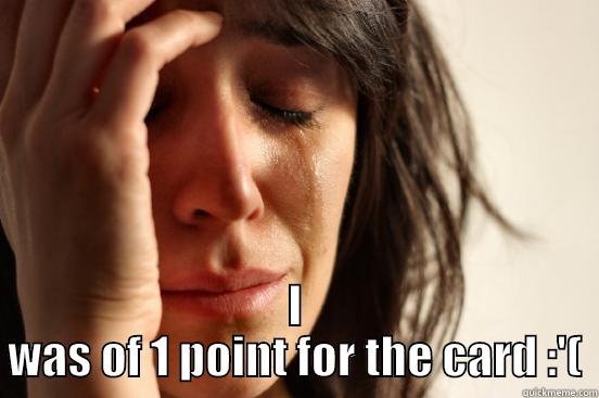  I WAS OF 1 POINT FOR THE CARD :'( First World Problems