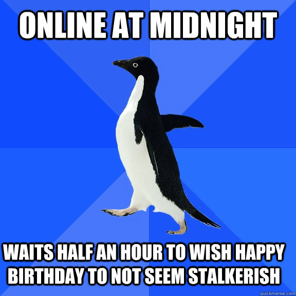 Online at midnight waits half an hour to wish happy birthday to not seem stalkerish  Socially Awkward Penguin
