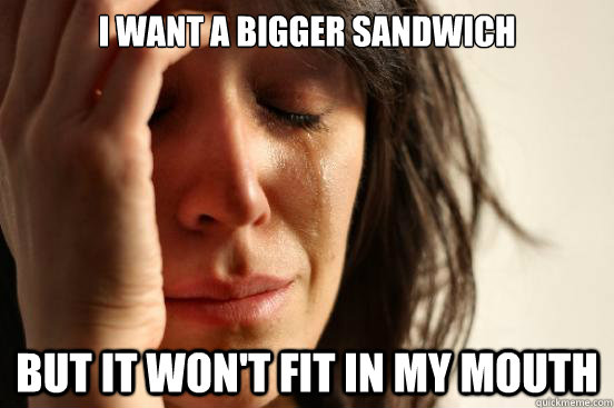 I want a bigger sandwich But it won't fit in my mouth  First World Problems