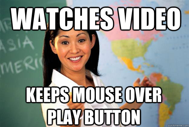 Watches video keeps mouse over play button  Unhelpful High School Teacher