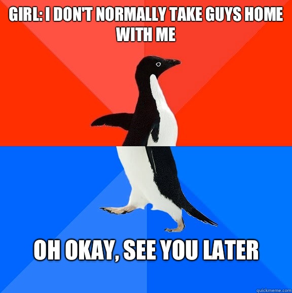 Girl: I don't normally take guys home with me oh okay, see you later  Socially Awesome Awkward Penguin