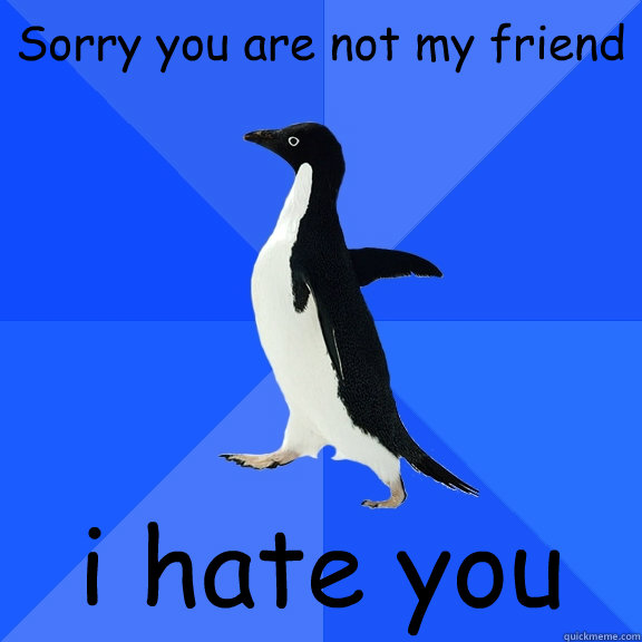 Sorry you are not my friend i hate you  Socially Awkward Penguin
