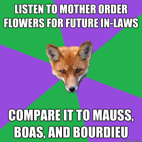 Listen to mother order flowers for future in-laws Compare it to Mauss, Boas, and Bourdieu  Anthropology Major Fox