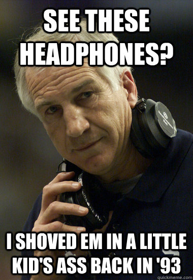 see these headphones? i shoved em in a little kid's ass back in '93  Jerry Sandusky