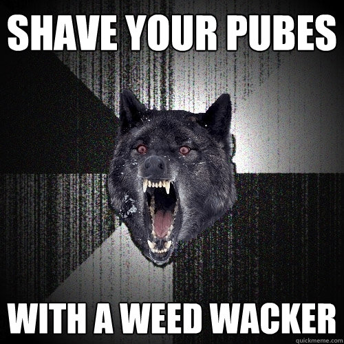 Shave your pubes with a weed wacker - Shave your pubes with a weed wacker  Insanity Wolf