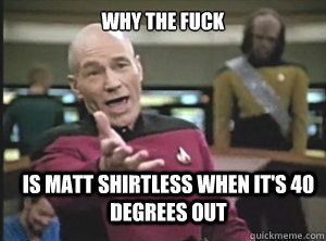 Why the fuck  is matt shirtless when it's 40 degrees out  Annoyed Picard