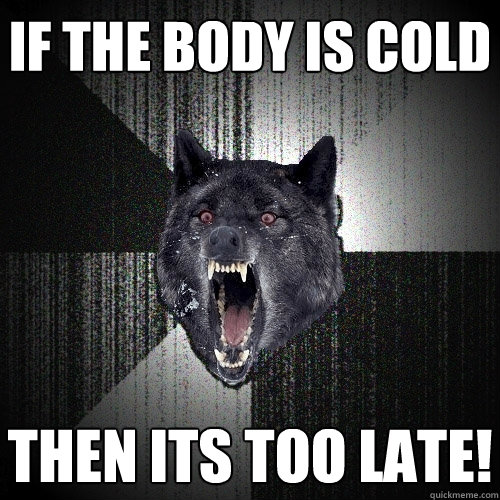 if the body is cold then its too late!  Insanity Wolf
