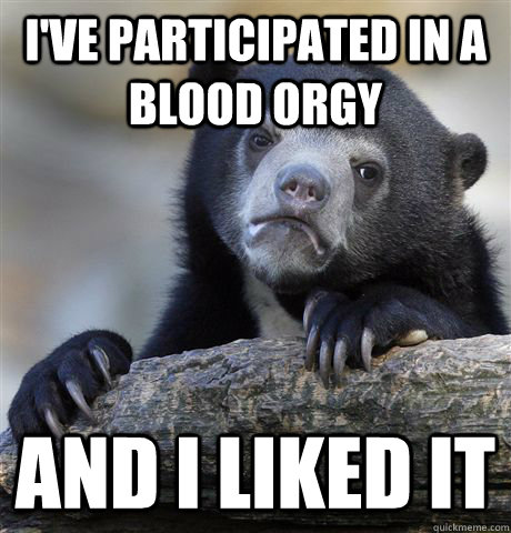 I've participated in a blood orgy and i liked it  Confession Bear