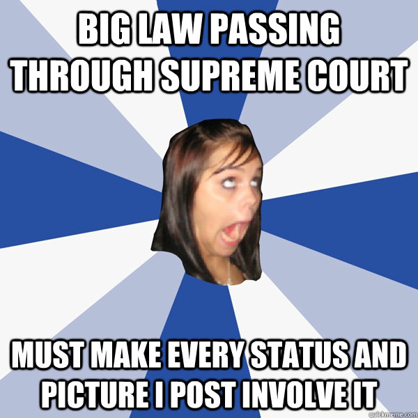 big law passing through supreme court MUST MAKE EVERY STATUS AND PICTURE I POST INVOLVE IT  Annoying Facebook Girl