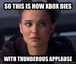 So this is how Xbox dies With thunderous applause - So this is how Xbox dies With thunderous applause  Misc