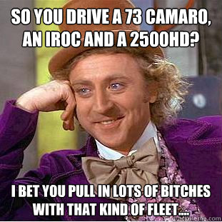So you drive a 73 Camaro, an IROC and a 2500HD? I bet you pull in lots of bitches with that kind of fleet....  Condescending Wonka