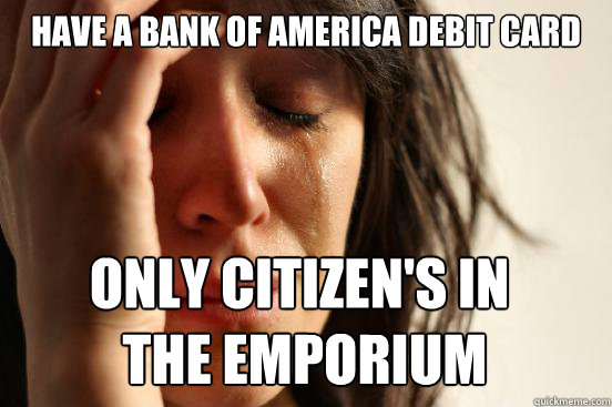 have a bank of america debit card only citizen's in
 the emporium  First World Problems