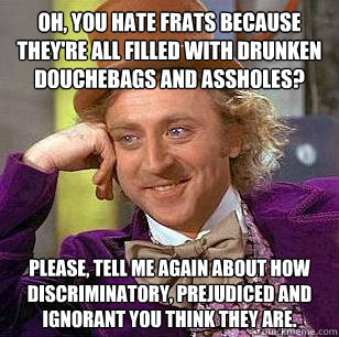 Oh, you hate frats because they're all filled with drunken douchebags and assholes? Please, tell me again about how discriminatory, prejudiced and ignorant you think they are.   Condescending Wonka