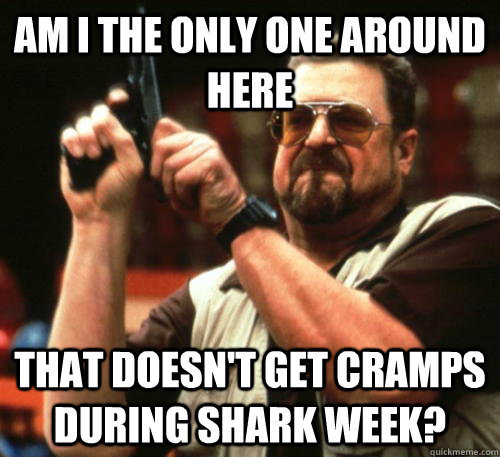 Am i the only one around here That doesn't get cramps during shark week? - Am i the only one around here That doesn't get cramps during shark week?  Am I The Only One Around Here