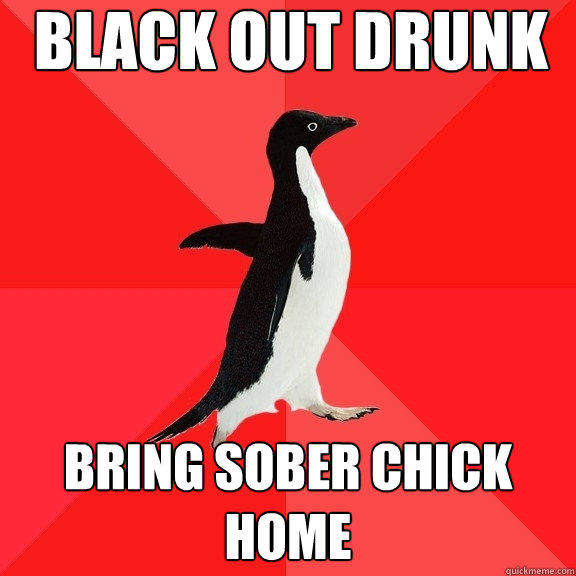 black out drunk Bring sober chick home  