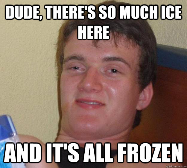 Dude, there's so much ice here and it's all frozen - Dude, there's so much ice here and it's all frozen  10 Guy