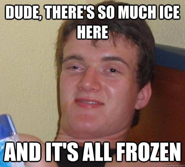 Dude, there's so much ice here and it's all frozen  10 Guy