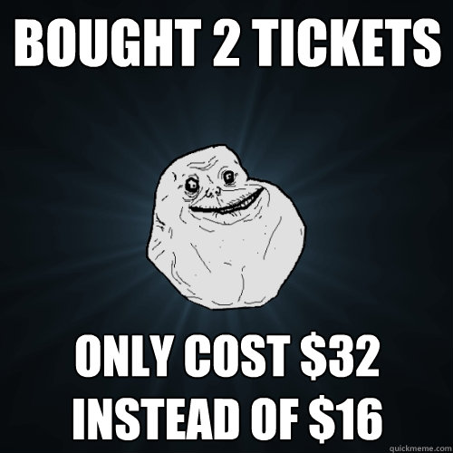 bought 2 tickets only cost $32 instead of $16  Forever Alone