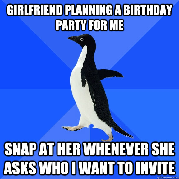 Girlfriend planning a birthday party for me Snap at her whenever she asks who I want to invite  Socially Awkward Penguin
