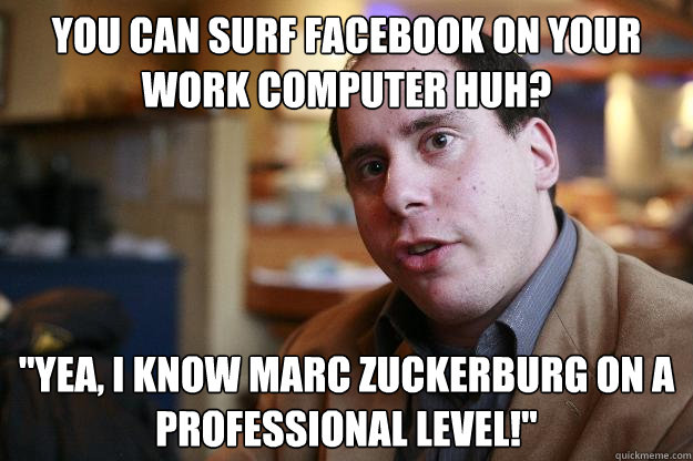 you can surf facebook on your work computer huh? 