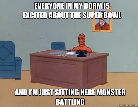 Everyone in my dorm is excited about the Super Bowl And I'm just sitting here monster battling  masturbating spiderman