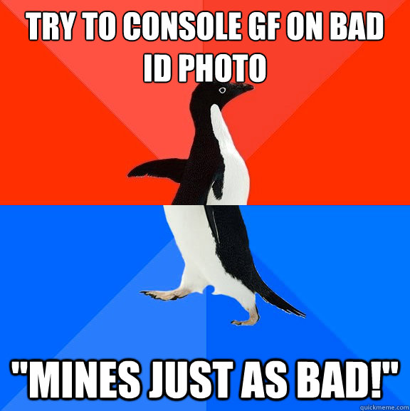 try to console gf on bad id photo 