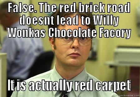 FALSE. THE RED BRICK ROAD DOESNT LEAD TO WILLY WONKAS CHOCOLATE FACORY IT IS ACTUALLY RED CARPET Dwight