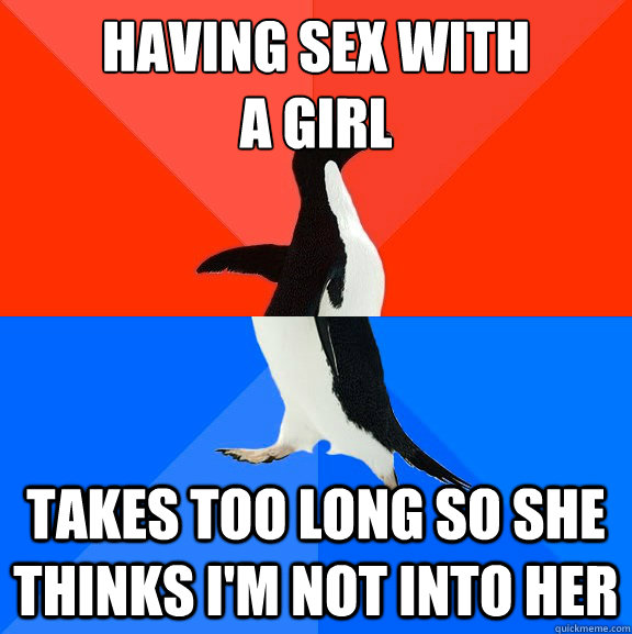 Having sex with
a girl Takes too long so she thinks I'm not into her  Socially Awesome Awkward Penguin