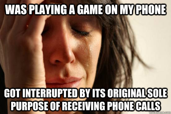 Was playing a game on my phone Got interrupted by its original sole purpose of receiving phone calls  First World Problems