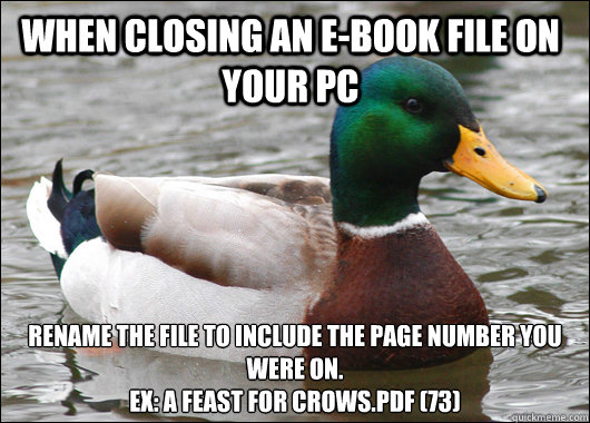 When closing an E-book file on your PC Rename the file to include the page number you were on.  
Ex: A Feast For Crows.pdf (73)  Actual Advice Mallard