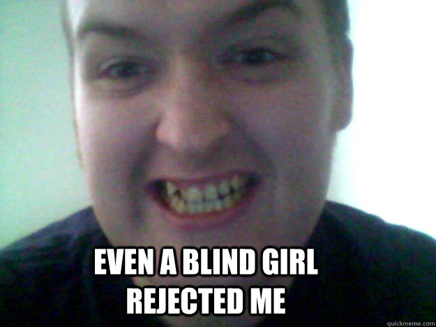 even a blind girl rejected me   